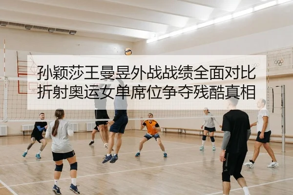 孙颖莎王曼昱外战战绩全面对比 折射奥运女单席位争夺残酷真相